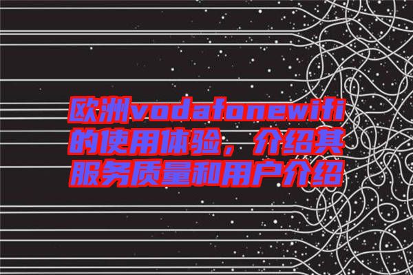 歐洲vodafonewifi的使用體驗(yàn)，介紹其服務(wù)質(zhì)量和用戶介紹