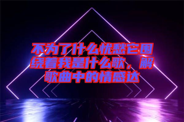 不為了什么憂愁它圍繞著我是什么歌，解歌曲中的情感達(dá)