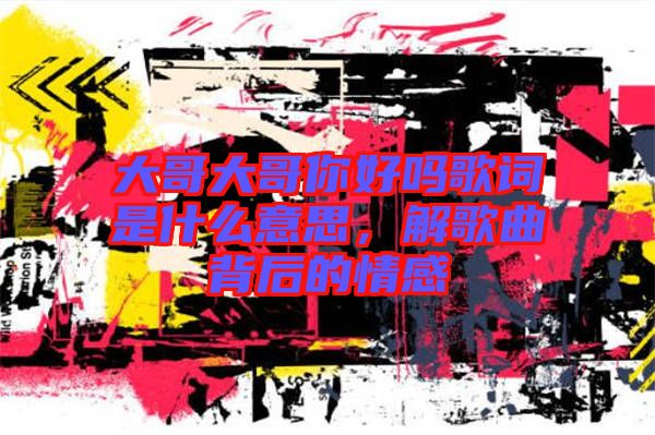 大哥大哥你好嗎歌詞是什么意思，解歌曲背后的情感