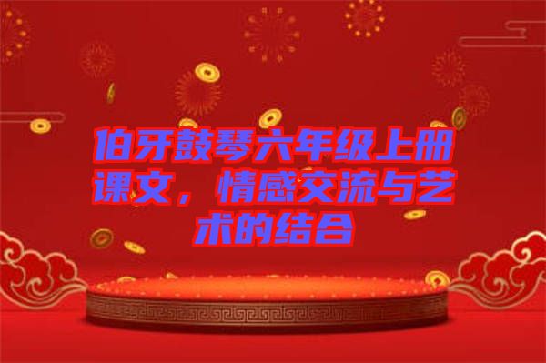 伯牙鼓琴六年級上冊課文，情感交流與藝術(shù)的結(jié)合