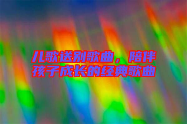 兒歌送別歌曲，陪伴孩子成長(zhǎng)的經(jīng)典歌曲