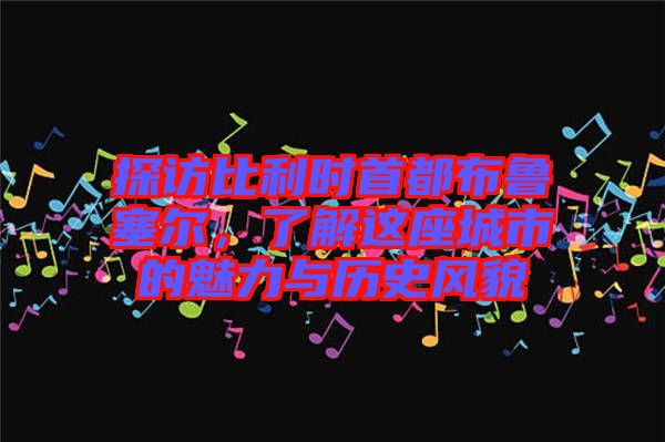 探訪比利時首都布魯塞爾，了解這座城市的魅力與歷史風貌