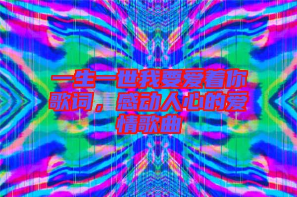 一生一世我要愛著你歌詞，感動(dòng)人心的愛情歌曲