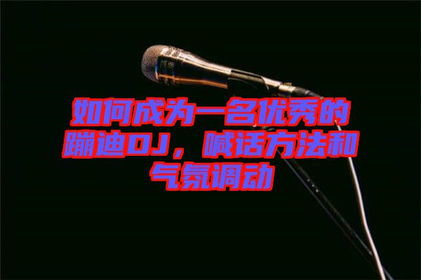 如何成為一名優(yōu)秀的蹦迪DJ，喊話方法和氣氛調(diào)動