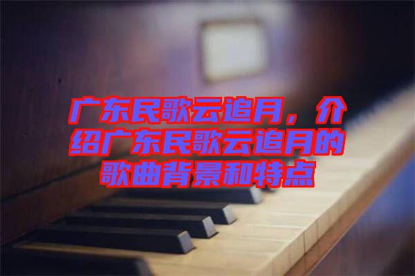 廣東民歌云追月，介紹廣東民歌云追月的歌曲背景和特點(diǎn)