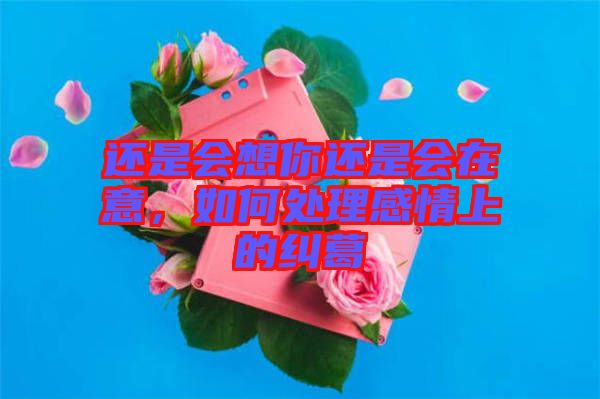 還是會(huì)想你還是會(huì)在意，如何處理感情上的糾葛