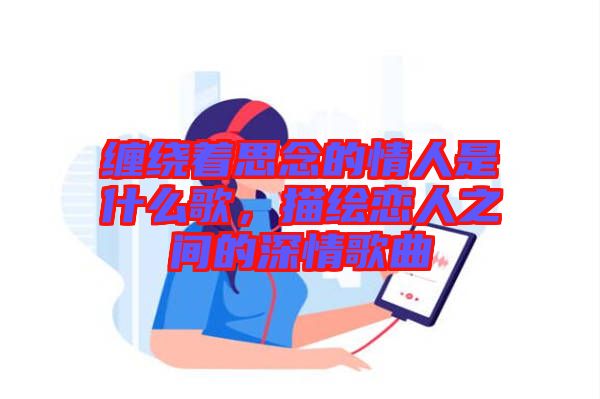 纏繞著思念的情人是什么歌，描繪戀人之間的深情歌曲