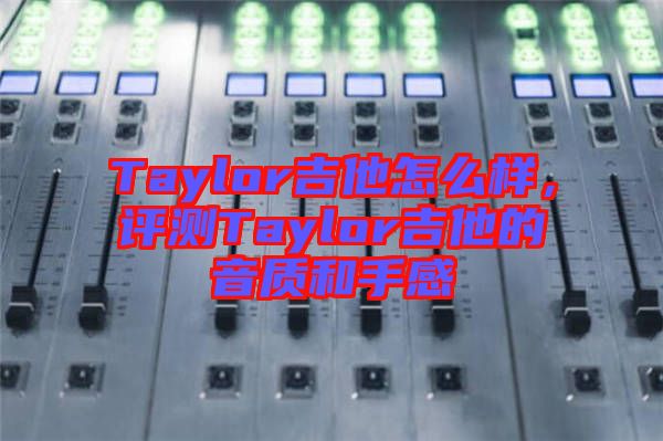 Taylor吉他怎么樣，評測Taylor吉他的音質和手感