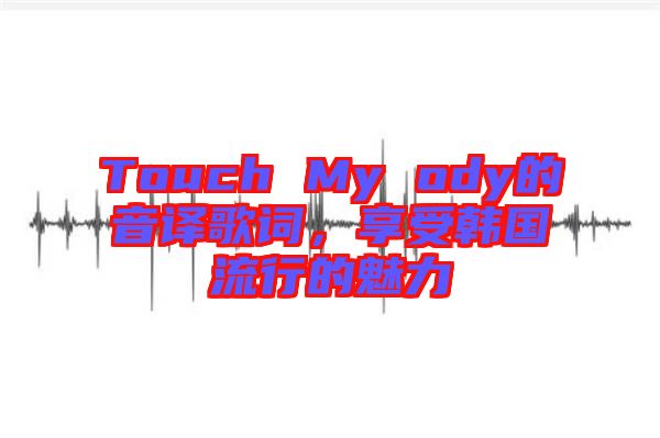 Touch My ody的音譯歌詞，享受韓國流行的魅力