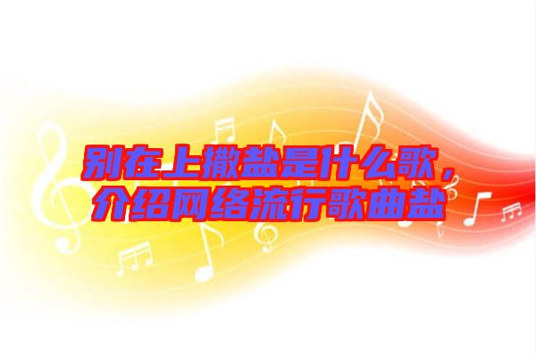 別在上撒鹽是什么歌，介紹網(wǎng)絡(luò)流行歌曲鹽