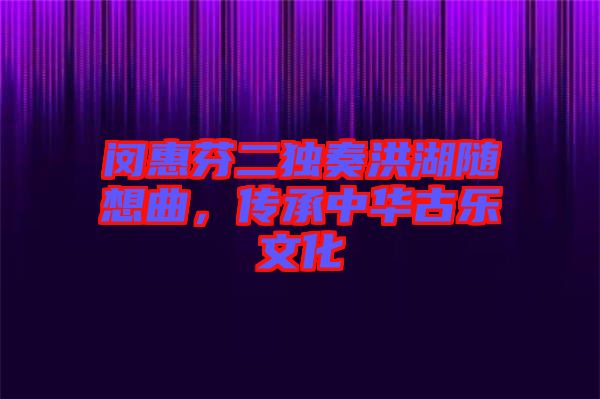 閔惠芬二獨(dú)奏洪湖隨想曲，傳承中華古樂文化