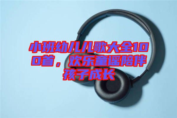 小班幼兒兒歌大全100首，歡樂(lè)童謠陪伴孩子成長(zhǎng)