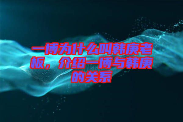 一博為什么叫韓庚老板，介紹一博與韓庚的關(guān)系