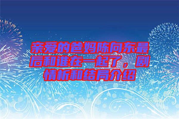 親愛的爸媽陳向東最后和誰在一起了，劇情析和結(jié)局介紹