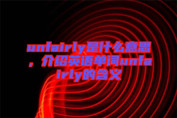 unfairly是什么意思，介紹英語(yǔ)單詞unfairly的含義