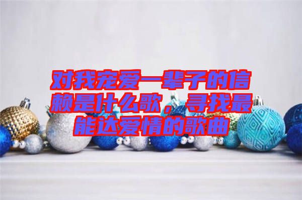 對我寵愛一輩子的信賴是什么歌，尋找最能達愛情的歌曲