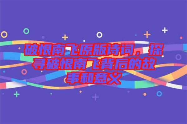 破恨南飛原版詩詞，探尋破恨南飛背后的故事和意義