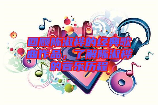 回顧陳淑樺的經典歌曲作品，了解陳淑樺的音樂歷程