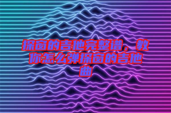 探窗的吉他完整譜，教你怎么彈探窗的吉他曲