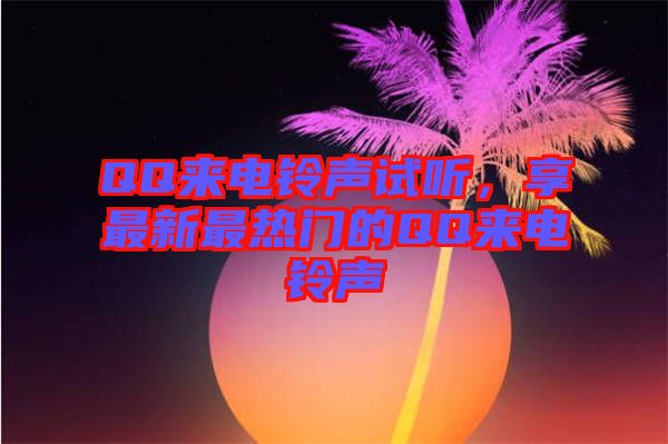 QQ來電鈴聲試聽，享最新最熱門的QQ來電鈴聲