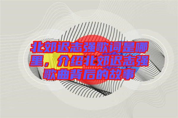 北郊遲志強歌詞是哪里，介紹北郊遲志強歌曲背后的故事