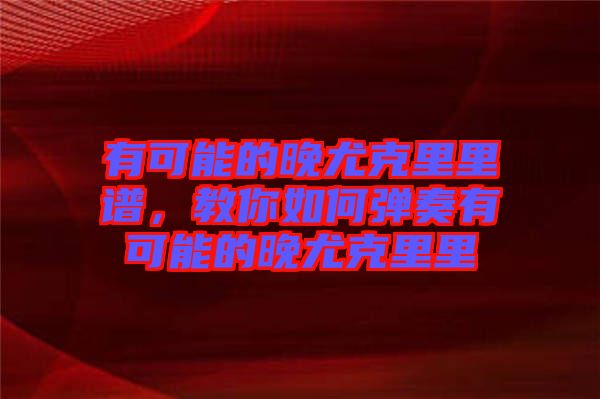 有可能的晚尤克里里譜，教你如何彈奏有可能的晚尤克里里