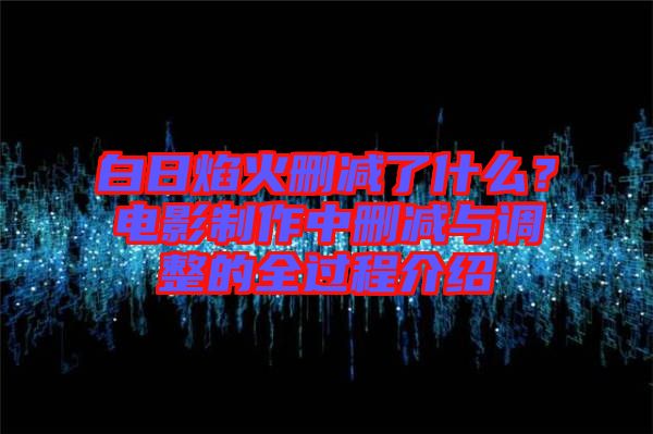 白日焰火刪減了什么？電影制作中刪減與調整的全過程介紹