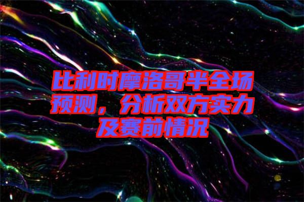 比利時摩洛哥半全場預(yù)測，分析雙方實力及賽前情況