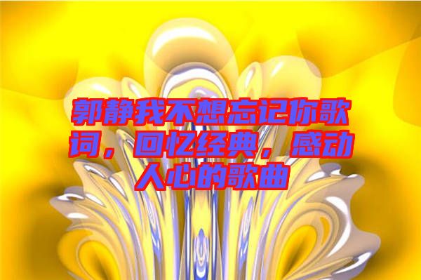 郭靜我不想忘記你歌詞，回憶經(jīng)典，感動(dòng)人心的歌曲