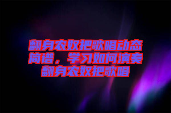 翻身農(nóng)奴把歌唱?jiǎng)討B(tài)簡(jiǎn)譜，學(xué)習(xí)如何演奏翻身農(nóng)奴把歌唱