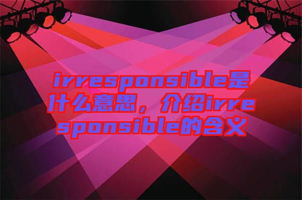 irresponsible是什么意思，介紹irresponsible的含義