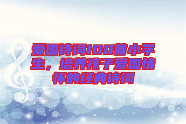 愛國詩詞100首小學(xué)生，培養(yǎng)孩子愛國情懷的經(jīng)典詩詞