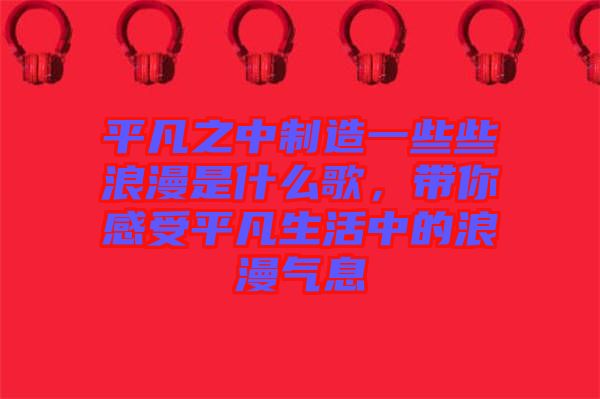 平凡之中制造一些些浪漫是什么歌，帶你感受平凡生活中的浪漫氣息