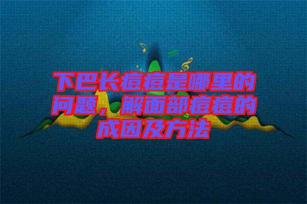 下巴長痘痘是哪里的問題，解面部痘痘的成因及方法