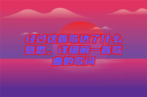 經(jīng)過這首歌達(dá)了什么意思，詳細(xì)解一首歌曲的歌詞