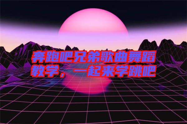 奔跑吧兄弟歌曲舞蹈教學(xué)，一起來學(xué)跳吧