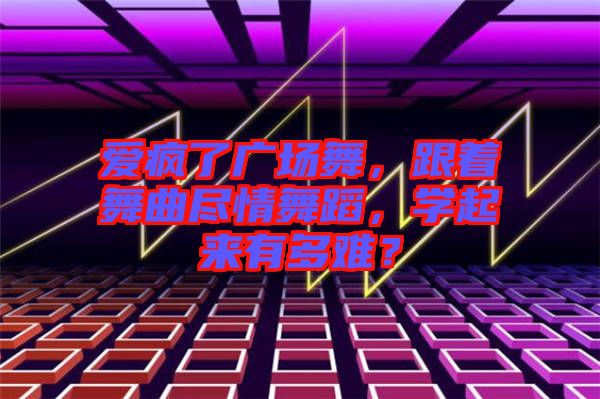 愛瘋了廣場舞，跟著舞曲盡情舞蹈，學起來有多難？