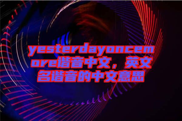 yesterdayoncemore諧音中文，英文名諧音的中文意思