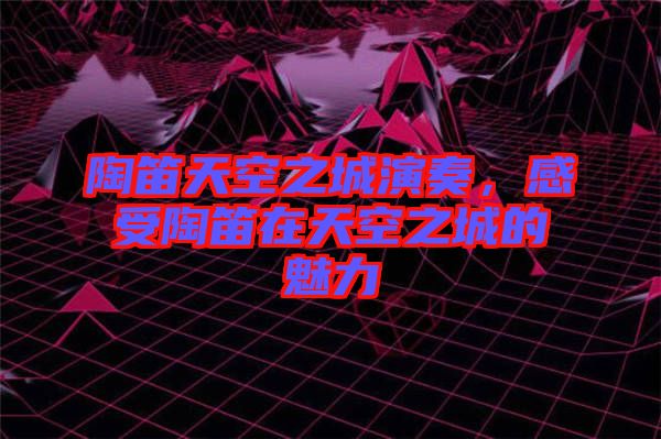 陶笛天空之城演奏，感受陶笛在天空之城的魅力