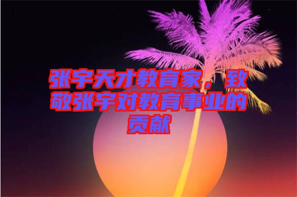 張宇天才教育家，致敬張宇對教育事業(yè)的貢獻