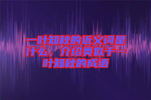 一葉知秋的近義詞是什么，介紹類似于一葉知秋的成語