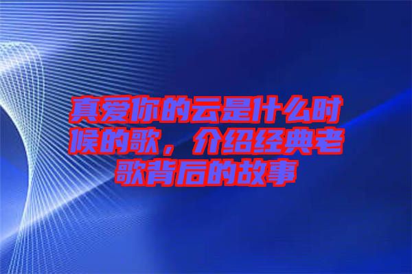 真愛你的云是什么時候的歌，介紹經(jīng)典老歌背后的故事