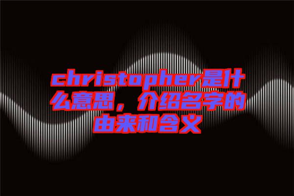 christopher是什么意思，介紹名字的由來和含義