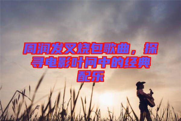 周潤發(fā)叉燒包歌曲，探尋電影葉問中的經(jīng)典配樂