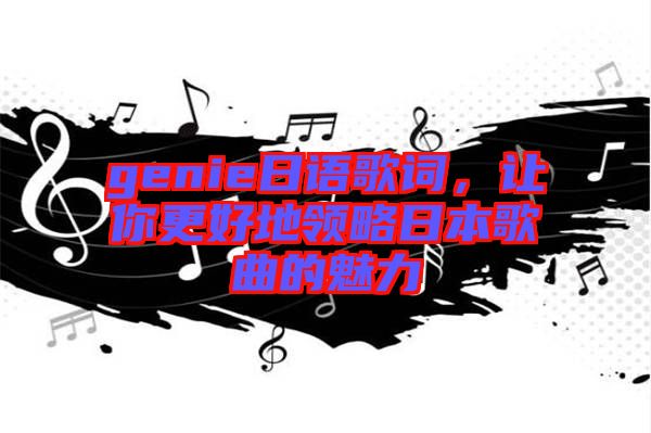 genie日語歌詞，讓你更好地領(lǐng)略日本歌曲的魅力