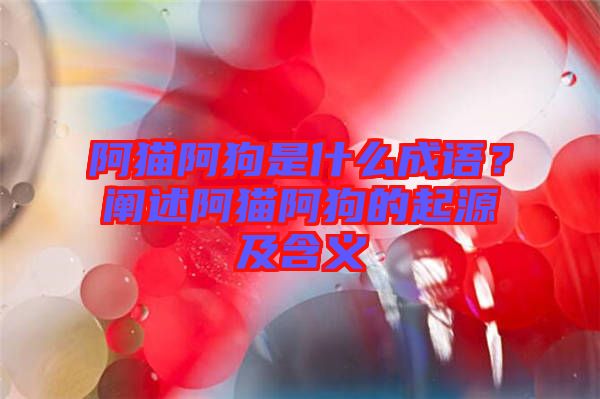 阿貓阿狗是什么成語？闡述阿貓阿狗的起源及含義