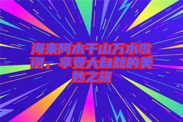 海來阿木千山萬水歌詞，享受大自然的美妙之旅