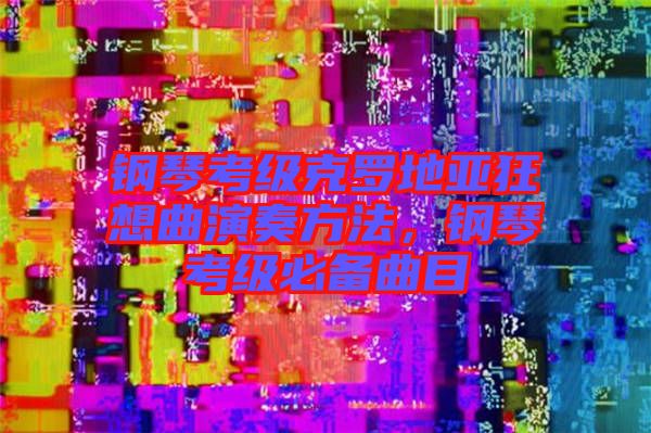 鋼琴考級克羅地亞狂想曲演奏方法，鋼琴考級必備曲目