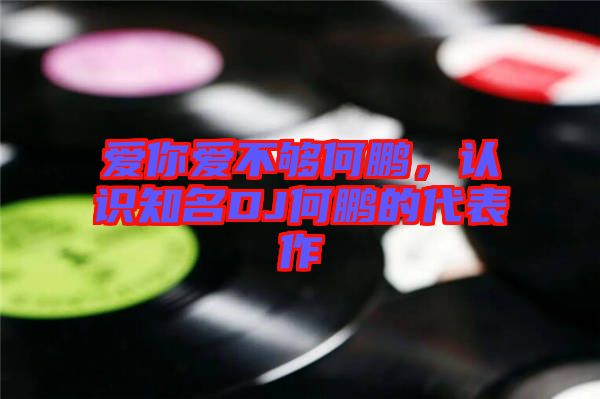 愛你愛不夠何鵬，認識知名DJ何鵬的代表作