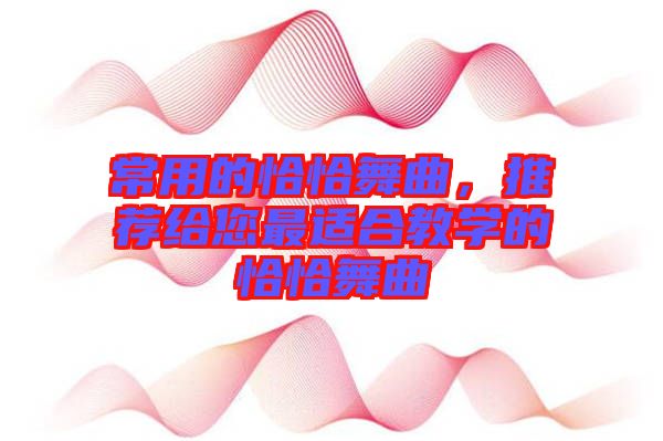 常用的恰恰舞曲，推薦給您最適合教學(xué)的恰恰舞曲